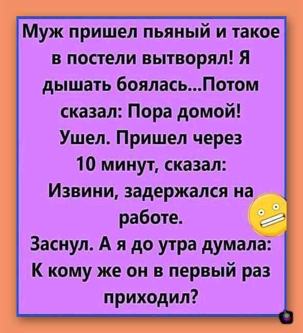 Муж пришел пьяный и такое в постели вытворял Я дышать бояласьПотом сказал Пора домой Ушел Пришел через 10 минут сказал Извини задержался на работе Заснул А я до утра думала К кому же он в первый раз приходил