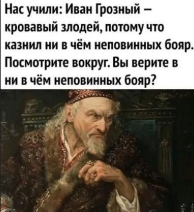 Нас учили Иван Грозный кровавый злодей потому что казнил ни в чём меповинных бояр Посмотрите вокруг Вы верите в ни в чём иеповиииых бояр ддт