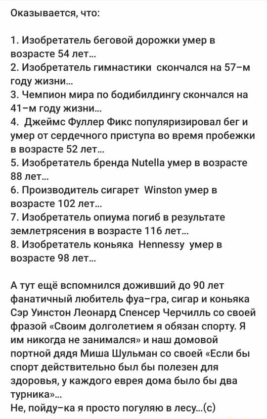 Оказывается что 1 Изобретатель беговой дорожки умер в возрасте 54 лет 2 Изобретатель гимнастики скончался на 57 м году жизни 3 Чемпион мира по бодибилдингу скончался на 41 м году жизни 4 Джеймс Фуллер Фикс популяризировал бег и умер от сердечного приступа во время пробежки в возрасте 52 лет 5 Изобретатель бренда пшена умер в возрасте 88 лет 6 Производитель сигарет Міпэюп умер в возрасте 102 лет 7 