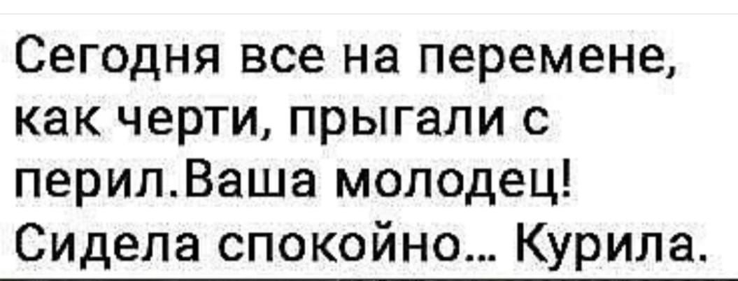 Сегодня все на перемене как черти прыгали с перилВаша молодец Сидела спокойно Курила