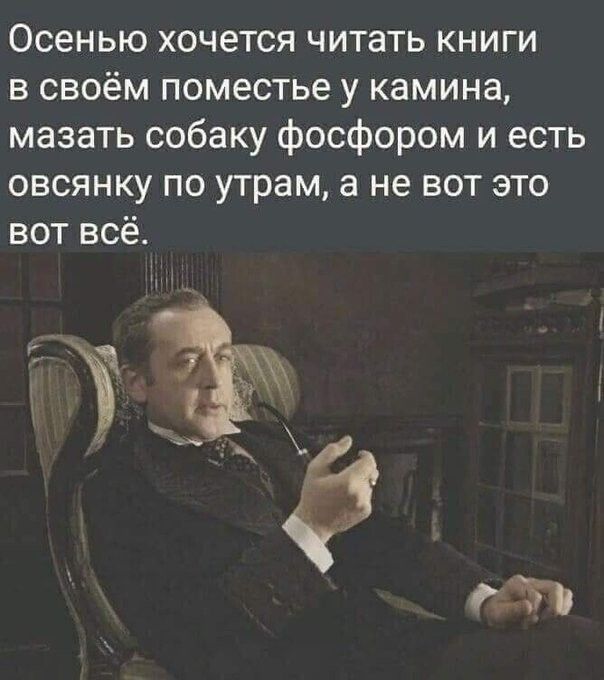 Осенью хочется читать книги в своём поместье у камина мазать собаку фосфором и есть овсянку по утрам а не вот это вот всё