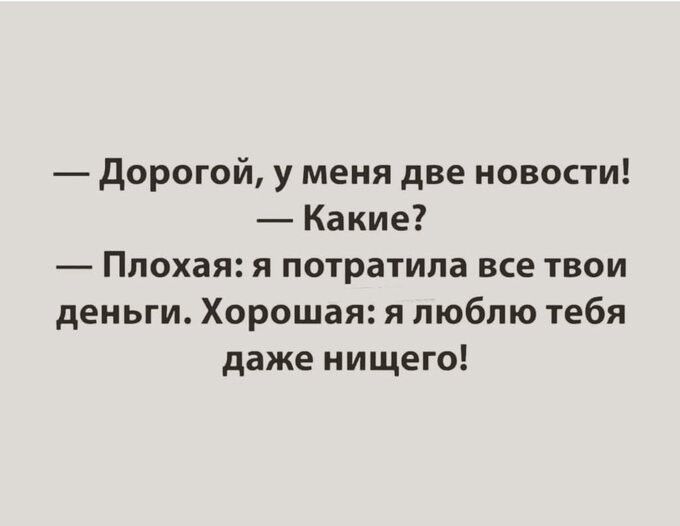 дорогой у меня две новости Какие Плохая я потратила все твои деньги Хорошая я люблю тебя даже нищего