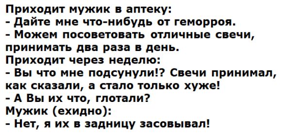 Приходит мужик в аптеку дайте мне что нибудь от геморроя Можем посоветовать отличные свечи принимать два раза в день Приходит через неделю Вы что мне подсунули Свечи принимал как сказали а стало только хуже А Вы их что глотали Мужик ехидно Нет я их в задницу засовывая