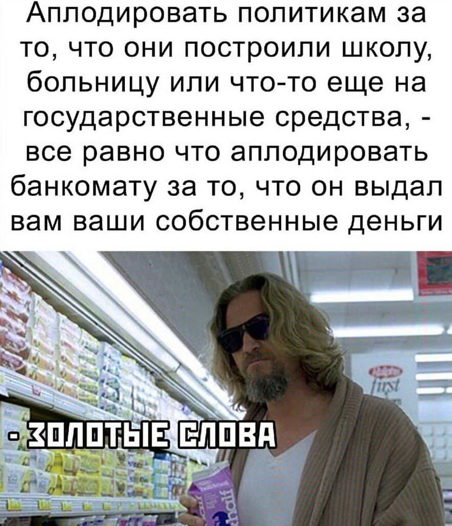 Аплодировать политикам за то что они построили школу больницу или что то еще на государственные средства все равно что аплодировать банкомату за то что он выдал вам ваши собственные деньги __