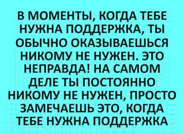 В МОМЕНТЫ КОГДА ТЕБЕ НУЖНА ПОДДЕРЖКА ТЫ ОБЫЧНО ОКАЗЫВАЕШЬСЯ НИКОМУ НЕ НУЖЕНЭТО НЕПРАВДА НА САМОМ ДЕЛЕ ТЫ ПОСТОЯННО НИКОМУ НЕ НУЖЕН ПРОСТО ЗАМЕЧАЕШЬ ЭТО КОГДА ТЕБЕНУЖНА ПОДДЕРЖКА