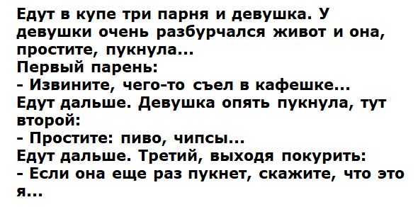 Едут в купе три парня и девушка У девушки очень разбурчался живот и она простите пукнула Первый парень Извините чего то съел в кафешке Едут дальше девушка опять пукнула тут второй Простите пиво чипсы Едут дальше Третий выходя покурить Если она еще раз пукнет скажите что это я