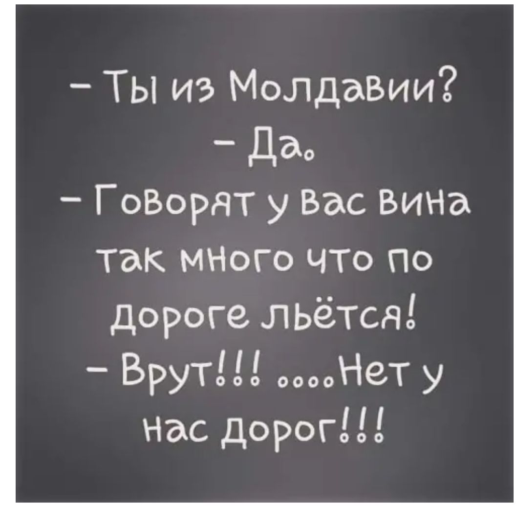 ТЫ из Молдавии Дао ГоВорЯТ у Вас Вина так МНого ЧТо По дороге льётся Брут Нег у Нас дорог