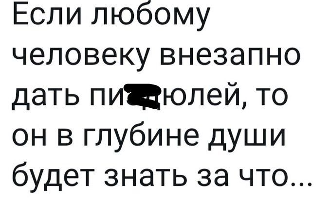 Если любому человеку внезапно дать пиЦюлей то он в глубине души будет знать за что
