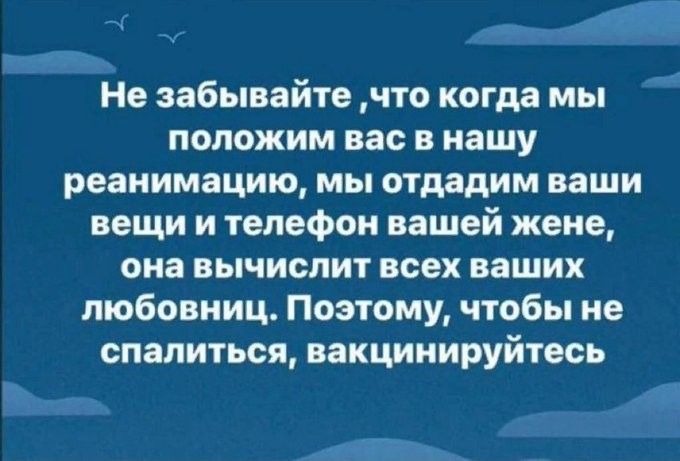 Не забывайте что когда мы положим вас в нашу реанимацию мы отдадим ваши вещи и телефон вашей жене она вычислит всех ваших любовниц Поэтому чтобы не спалиться вакцинируйтесь