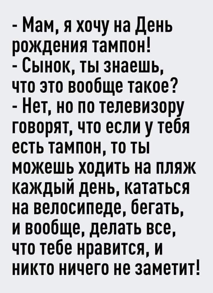 Мам я хочу на День рождения тампон Сынок ты знаешь что это вообще такое Нет но по телевизору говорят что если у тебя есть тампон то ты можешь ходить на пляж каждый день кататься на велосипеде бегать и вообще делать все что тебе нравится и никто ничего не заметит