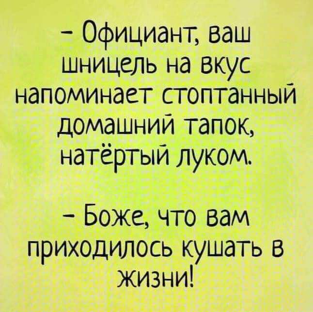 Официант ваш шнинЁдь на вкус напоминает стоптанныи _ домашнии тапок нате РТЫИ лУКОМд приходилось кушать в жизни _ _