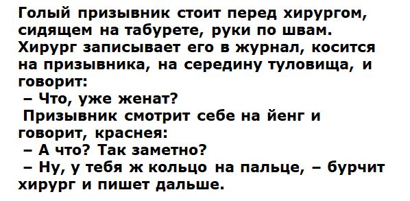 Голый призывник стоит перед хирургом сидящем на табурете руки по швам Хирург записывает его в журнал косится на призывника на середину туловища и говорит Что уже женат Призывник смотрит себе на йенг и говорит краснея А что Так заметно Ну у тебя ж кольцо на пальце бурчит хирург и пишет дальше