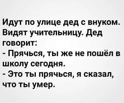 Идут по улице дед с внуком Видят учительницу дед говорит Прячься ты же не пошёл в школу сегодня Это ты прячься я сказал что ты умер