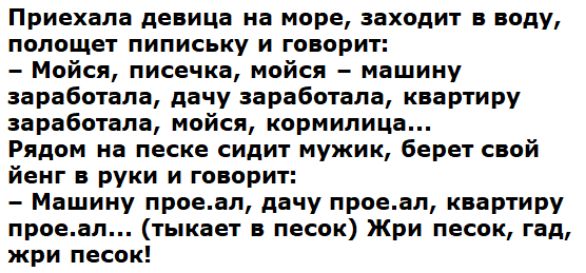 Приехала девица на море заходит в воду полощет пипиську и говорит Мойся писечка мойся машину заработала дачу заработала квартиру заработала мойся кормилица Рядом на песке сидит мужик берет свой йенг в руки и говорит Машину проеап дачу проеап квартиру проеал тыкает в песок Жри песок гад жри песок