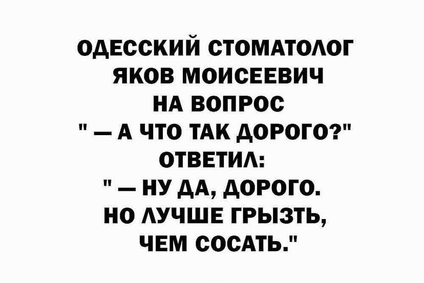 ОАЕСОКИЙ СТОМАТОАОГ ЯКОВ МОИСЕЕВИЧ НА ВОПРОС А ЧТО ТАК дОРОГО ОТВЕТИА НУ АА дОРОГО НО АУЧШЕ ГРЫЗТЬ ЧЕМ СОСАТЬ