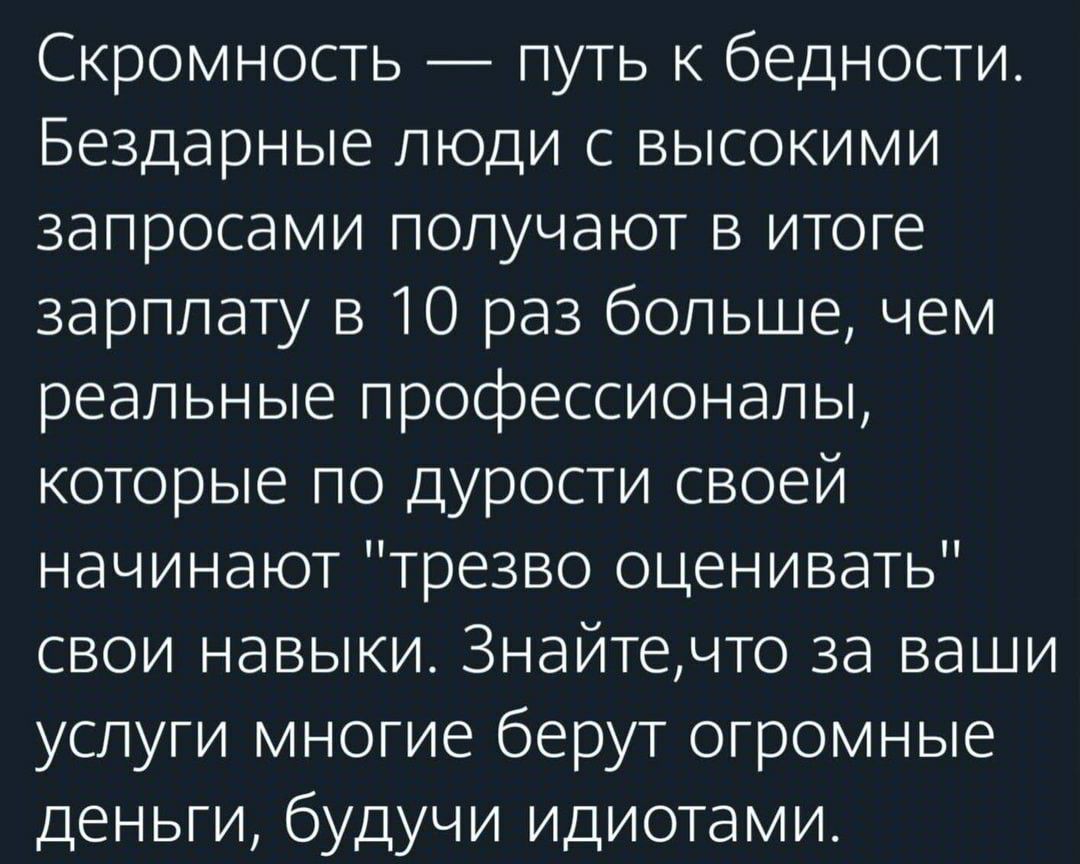 Скромность путь к бедности Бездарные люди с высокими запросами получают в итоге зарплату в 10 раз больше чем реальные профессионалы которые по дурости своей начинают трезво оценивать свои навыки Знайтечто за ваши услуги многие берут огромные деньги будучи идиотами