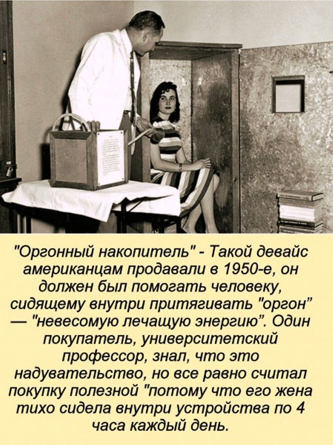 Оргонный накопитель Такой девайс американцам продавали в 1950 е он должен был помогать человеку сидящему внутри притягивать оргон невесомую лечащую энергию Один покупатель университетский профессор знал что это надувательство но все равно считал покупку полезной потому что его жена тихо сидела внутри устройства по 4 часа каждый день