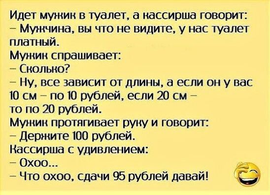 Идет мужик в туалет кассирша говорит Мужчина вы что не видите у нас туалет платный Мужик спрашивает Сколько Ну все зависит от длины а если он у вас Ю см по Ю рублей если 20 см то по 20 рублей Мужик протягивает руку и говорит Держите 100 рублей Нассирша с удивлением Охоо Что охоо сдачи 95 рублей давай
