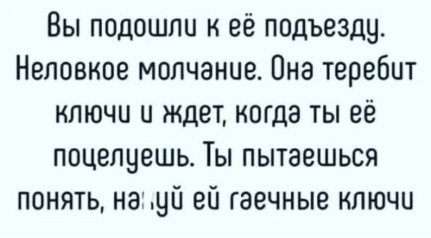 Вы подошли к её подъезду Неловкое молчание Она теребит ключи и ждет когда ты её поцелцешь Ты пытаешься понять начй ей гаечные ключи