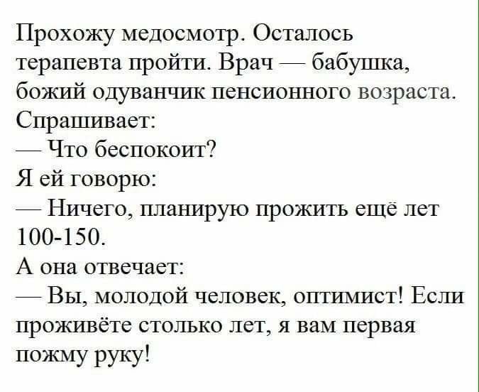 Прохожу медосмотр Осталось терапевта пройти Врач 7 бабушка божий олуванчуш пенсионного возраста Спрашивает 7 Что беспокоит Я ей говорю 7 Ничего планирую прожить еще лет 1 00 1 50 А она отвечает 7 Вы молодой человек оптимист Если проживёте столько лет я вам первая пожму руку