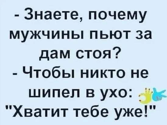 Знаете почему мужчины пьют за дам стоя Чтобы никто не шипел в ухо 35 Хватит тебе уже