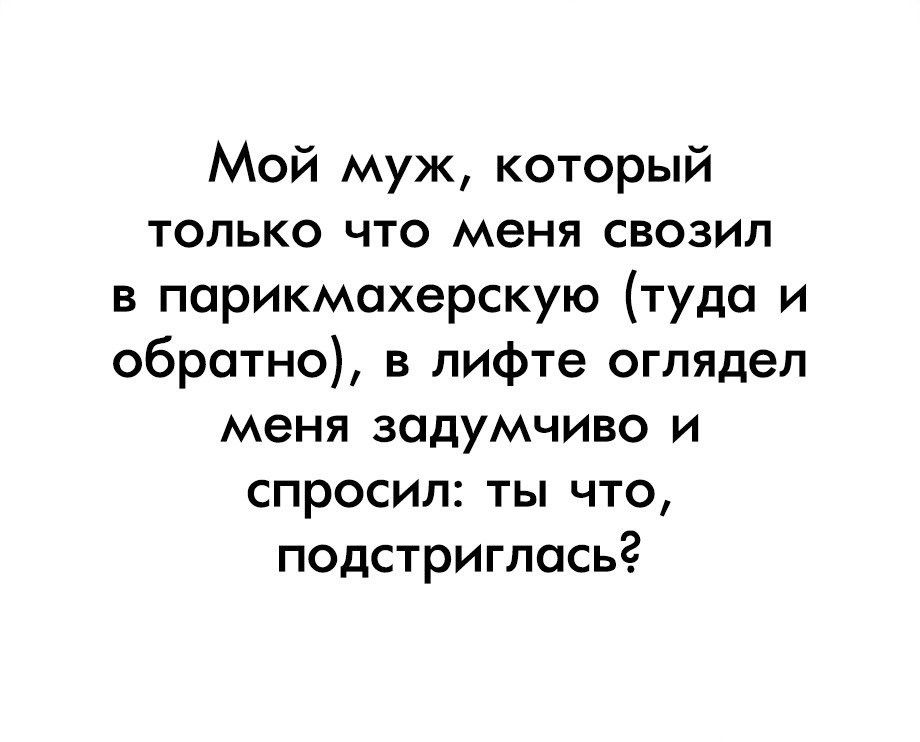Мой муж который только что меня свозил в парикмахерскую туда и обратно в лифте оглядел меня задумчиво и спросил ты что подстриглась