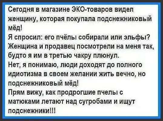 Сегодня в магазине ЭКО товаров видел женщину которая покупала подснежниковый мёд Я спросил его пчёлы собирали ипи эльфы Женщина и продавец посмотрели на меня так будто я им в третью чакру плюнул Нет я понимаю люди доходят до полного идиотизма в своем желании жить вечно но подснежниковый мёд Прям вижу как продрогшие пчелы с метками летают над сугробами и ищут подснежникиш