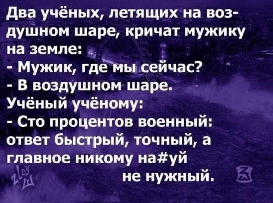 два учёных летящих на воз дуШном шаре кричат мужику на земле _ Мужик гдёъгьш сеичас В воздушном шаре Учёный учёному Сто процентов военный ответ быстрый точный а главное никому науй не нужный