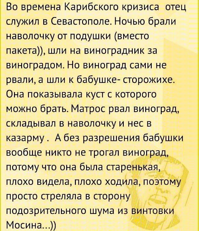 Во времена Карибского кризиса отец служил в Севастополе Ночью брали наволочку от подушки вместо пакета шли на виноградник за виноградом Но виноград сами не рвали а шли к бабушке сторожихе Она показывала куст с которого можно брать Матрос рвал виноград складывал в наволочку и нес в казарму А без разрешения бабушки вообще никто не трогал виноград потому что она была старе а_я плохо видела плохо ходи