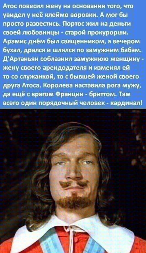 Атос повесил жену на основании того что увидел у не клеймо воровки А мог бы просто развестись Портос жил на деньги своей любовницы старой прокурорши Арамис днём был священником а вечером бухал дрался и шлялся по замужним бабам дАртаньян соблазнил замужнюю женщину жену своею арендодателя и изменял ей то со служанкой то с бывшей женой своею друга Ато а Королева напавила рога мужу да ещё с врагом Фра