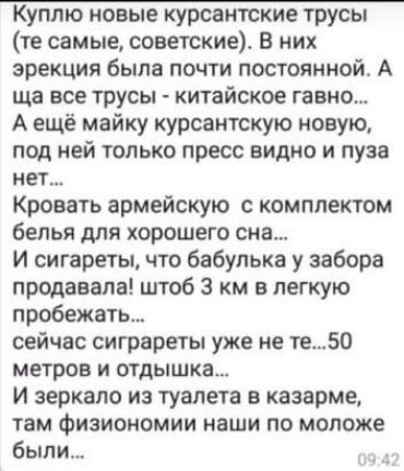 Куплю новые курсантские трусы те самые советские в них эрекция была почти постоянной А ща все трусы китайское гавно А ещё майку курсантскую новую под ней только пресс видно и пуза нет Кровать армейскую с комплектом белья для хорошего сна И сигареты что бабулька у забора продавала штоб 3 км в легкую пробежать сейчас сиграреты уже не те50 метров и отдышка И зеркало из туалета в казарме там Физиономи