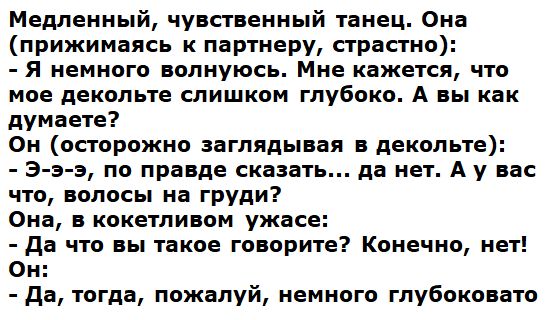 Медленный чувственный танец Она прижимаясь к партнеру страстно Я немного волнуюсь Мне кажется что мое декольте слишком глубоко А вы как думаете Он осторожно заглядывая в декольте Э э э по правде сказать да нет А у вас что волосы на груди Она в кокетливом ужасе да что вы такое говорите Конечно нет Он да тогда пожалуй немного глубоковато