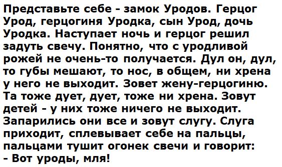 Представьте себе замок Уродов Герцог Урод герцогиня Уродка сын Урод дочь Уродка Наступает ночь и герцог решил задуть свечу Понятно что с уродливой рожей не очень то получается дул он дул то губы мешают то нос в общем ни хрена у него не выходит Зовет жену герцогиню Та тоже дует дует тоже ни хрена Зовут детей у них тоже ничего не выходит Запарились они все и зовут слугу Слуга приходит сплевывает себ