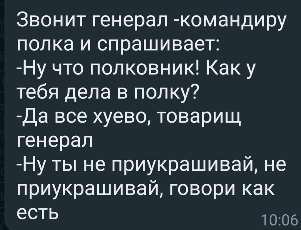 Звонит генерал командиру полка и спрашивает Ну что полковник Как у тебя дела в полку Да все хуево товарищ генерал Ну ты не приукрашивай не приукрашивай говори как есть 1006