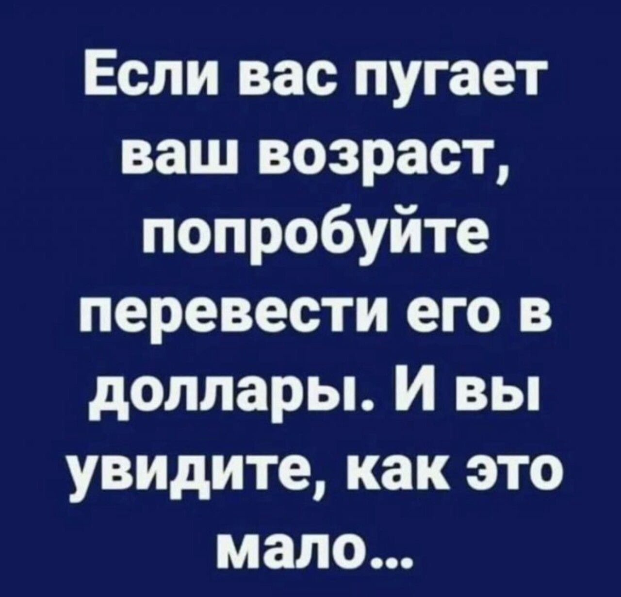 Если вас пугает ваш возраст попробуйте перевести его в доллары И вы увидите как это мало