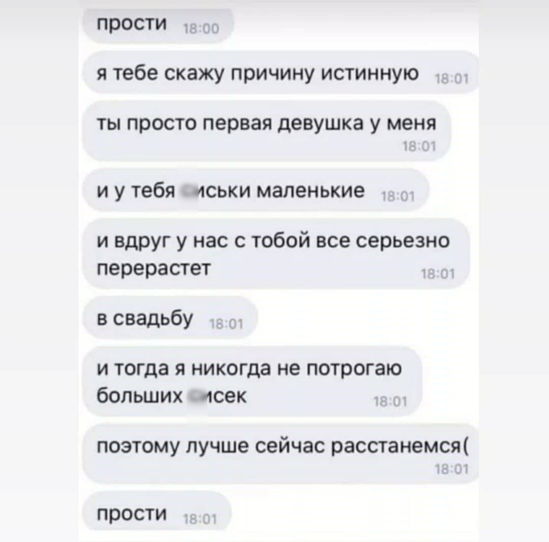 ПРОСТИ и Я Тебе скажу ПОИЧИНУ ИСТИННУЮ ТЫ ПРОСТО первая девушка У МЕНЯ то и у тебя _иськи маленькие и вдруг у нас с тобой все серьезно перерастет в свадьбу и тогда я никогда не потрогаю больших мсек ПОЭТОМУ ЛУЧШЕ сейчас расстанемся прости