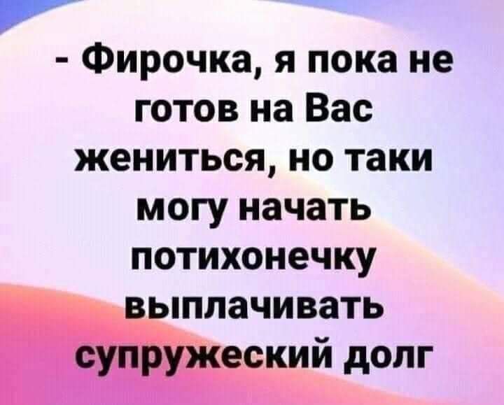 г ФИРОЧКЗ Я пока не готов на Вас жениться но таки могу начать потихонечку выплачивать еский долг