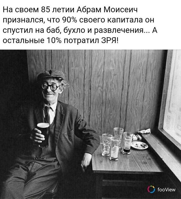 На своем 85 летии Абрам Моисеич признался что 90 своего капитала он спустил на баб бухло и развлечения А остальные 10 потратил ЗРЯ