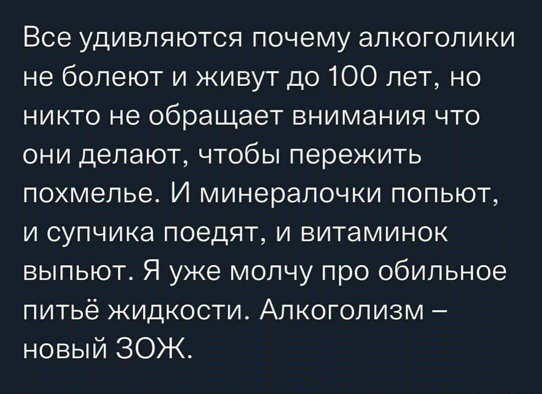 Все удивляются почему алкоголики не болеют и живут до 100 лет но никто не обращает внимания что они делают чтобы пережить похмелье И минералочки попьют и супчика поедят и витаминок выпьют Я уже молчу про обильное питьё жидкости Алкоголизм новый ЗОЖ