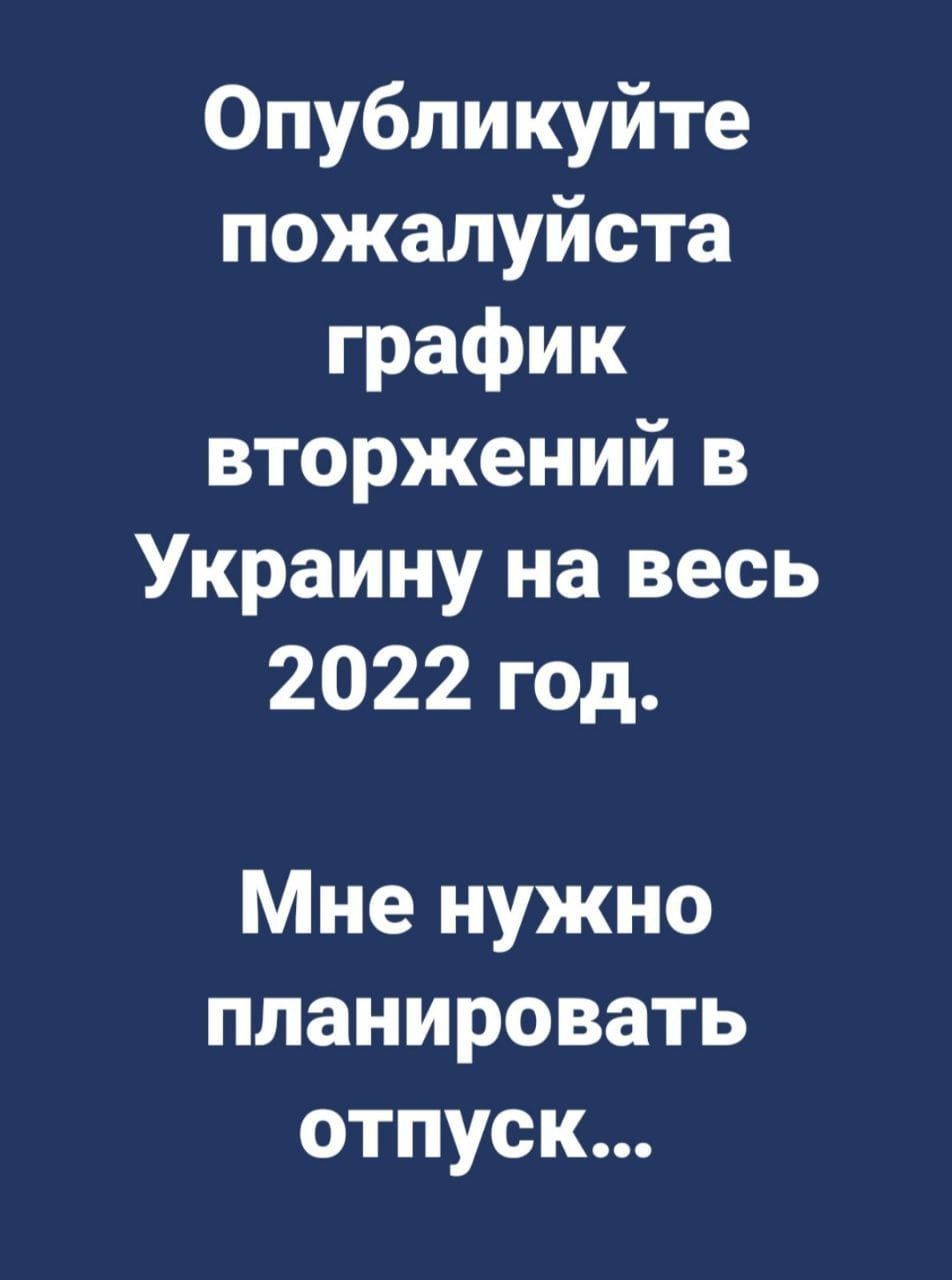 Опубликуйте пожалуйста график вторжений в Украину на весь 2022 год Мне нужно планировать отпуск
