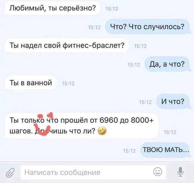 Любимый ты серьёзно Что Что случилось Ты надел свой фитнес браслет Да а что Ты в ванной И что 4 Ты толь то прошел от 6960 до 8000 шаговытшь что ли ТВОЮ МАТЬ