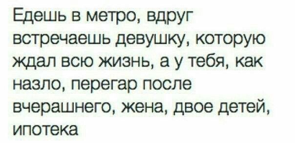 Едешь в метро вдруг встречаешь девушку которую ждал всю жизнь а у тебя как назло перегар после вчерашнего жена двое детей ипотека