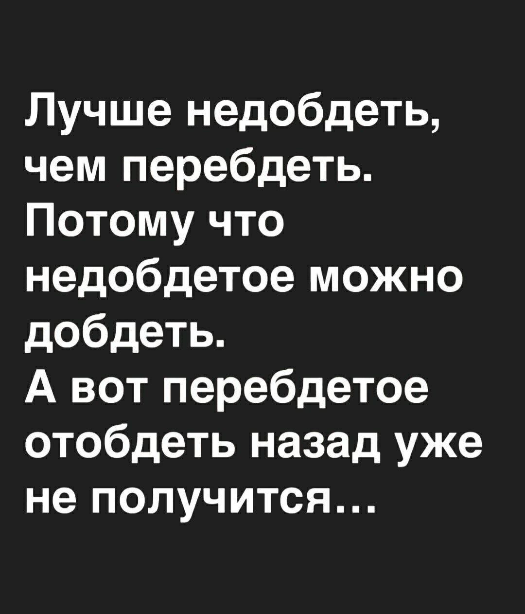 Лучше недобдеть чем перебдеть Потому что недобдетое можно добдеть А вот перебдетое отобдеть назад уже не получится