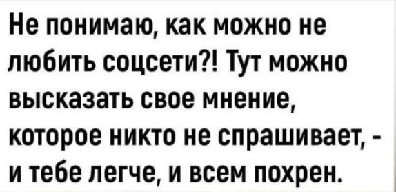 Не понимаю как можно не любить соцсети Тут можно высказать свое мнение которое никто не спрашивает и тебе легче и всем похрен