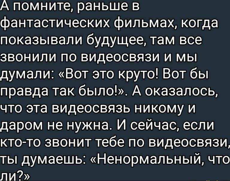 А помните раньше в фантастических фильмах когда показывали будущее там все звонили по видеосвязи и мы думали Вот это круто Вот бы правда так было А оказалось что эта видеосвязь никому и даром не нужна И сейчас если кто то звонит тебе по видеосвязи ты думаешь Ненормапьный что ли