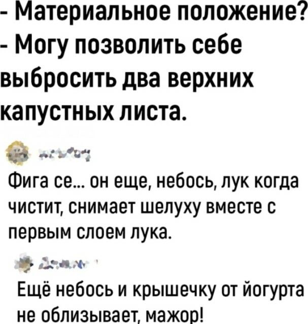 Материальное положение Могу позволить себе выбросить два верхних капустных листа _т Фига се он еще небось пук когда чистит снимает шелуху вместе с первым слоем лука гв ц Ещё небось и крышечку от йогурта не облизывает мажор