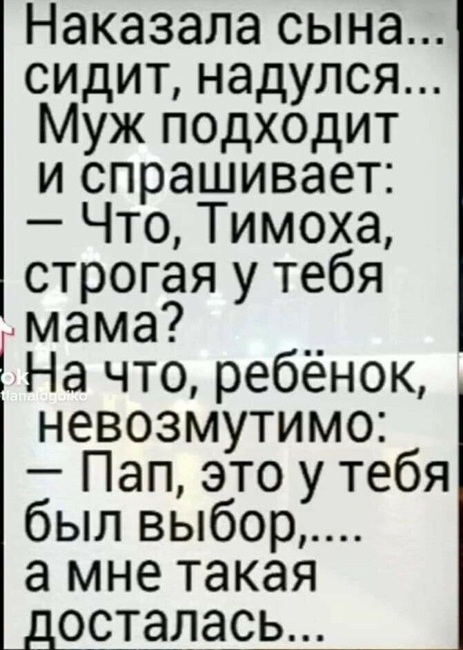 Наказала сына сидит надулся Муж подходит и спрашивает Что Тимоха строгая у тебя цмама __ На что ребенок невозмутимо Пап это у тебя был выбор а мне такая осталась