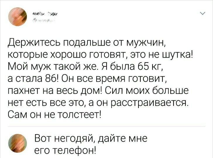 Ом Держитесь подальше от мужчин которые хорошо готовят это не шутка Мой муж такой же Я была 65 кг 3 стала 86 Он все время готовит пахнет на весь дом Сил моих больше нет есть все это а он расстраивается Сам он не толстеет Вот негодяй дайте мне его телефон