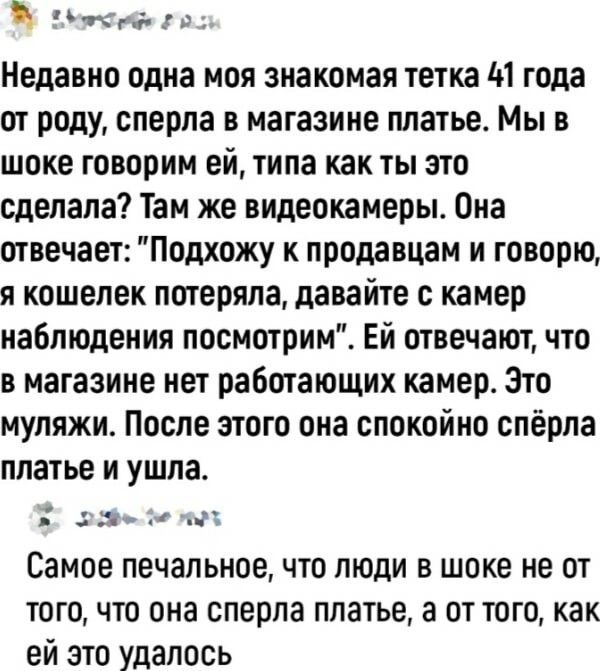 пки ги Недавно одна моя знакомая тетка М года от роду сперла в магазине платье Мы в шоке говорим ей типа как ты это сделала Там же видеокамеры Она отвечает Подхожу к продавцам и говорю я кошелек потеряла давайте камер наблюдения посмотрим Ей отвечают что в магазине нет работающих камер Зто муляжи После этого она спокойно спёрла платье и ушла д і Самое печальное ЧТО ЛЮДИ В шоке не ОТ того что она с