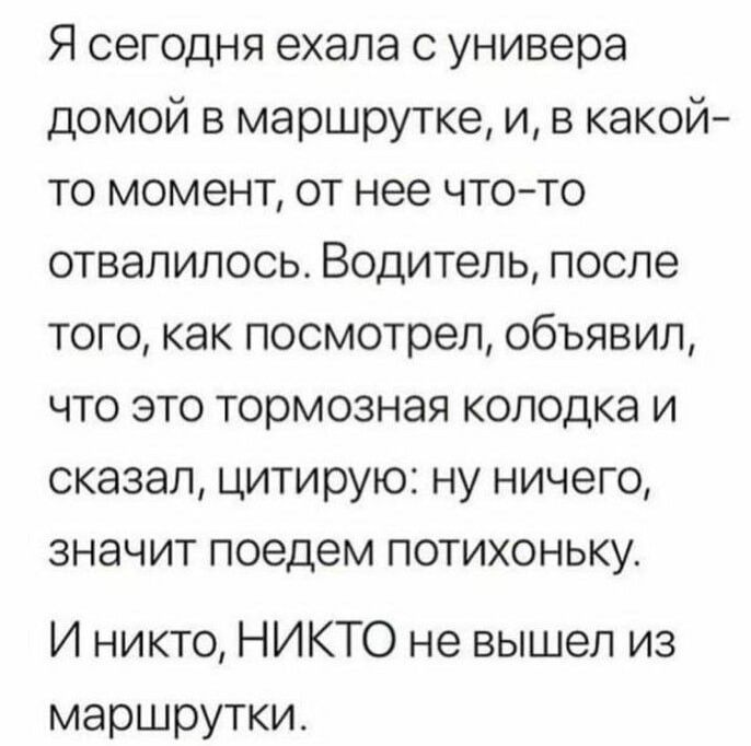 Я сегодня ехала с универа домой в маршрутке и в какой то момент от нее что то отвалилось Водитель после того как посмотрел объявил что это тормозная колодка и сказал цитирую ну ничего значит поедем потихоньку И никто НИКТО не вышел из маршрутки